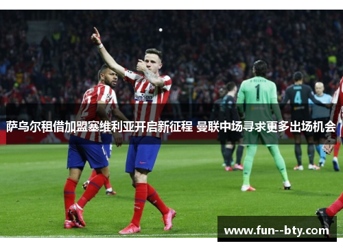 萨乌尔租借加盟塞维利亚开启新征程 曼联中场寻求更多出场机会
