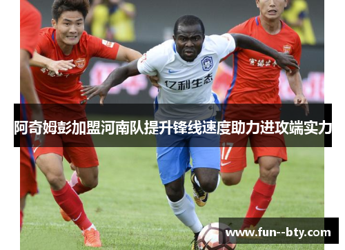 阿奇姆彭加盟河南队提升锋线速度助力进攻端实力