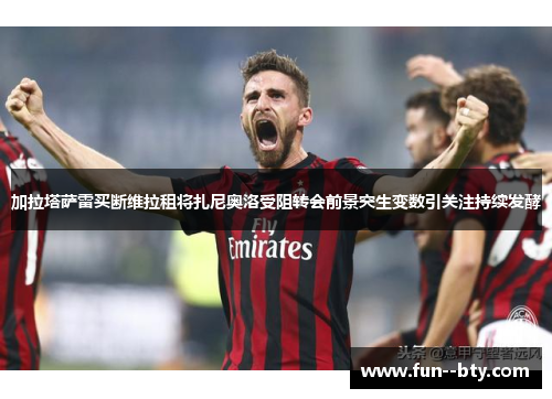 加拉塔萨雷买断维拉租将扎尼奥洛受阻转会前景突生变数引关注持续发酵