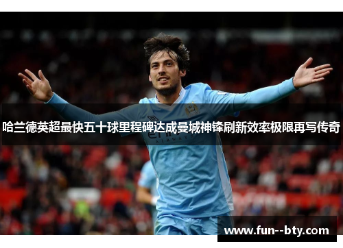 哈兰德英超最快五十球里程碑达成曼城神锋刷新效率极限再写传奇 哈兰德英超最快五十球里程碑达成曼城神锋刷新效率极限再写传奇