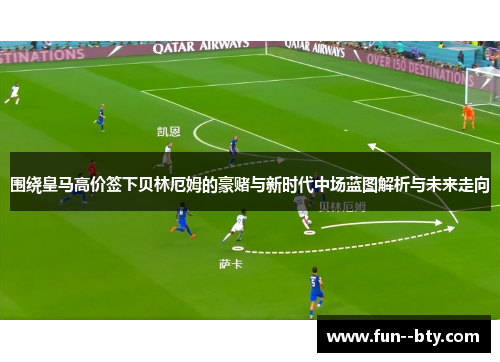 围绕皇马高价签下贝林厄姆的豪赌与新时代中场蓝图解析与未来走向