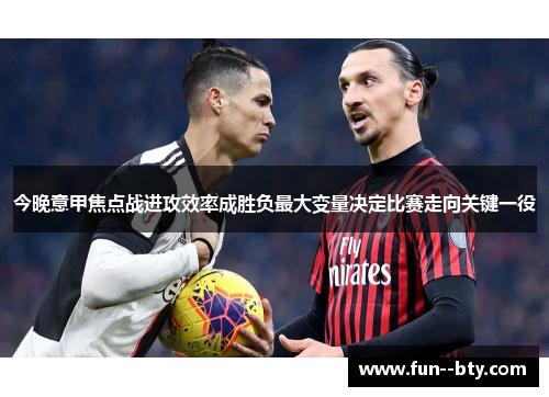 今晚意甲焦点战进攻效率成胜负最大变量决定比赛走向关键一役 今晚意甲焦点战进攻效率成胜负最大变量决定比赛走向关键一役