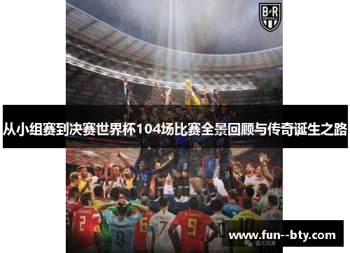 从小组赛到决赛世界杯104场比赛全景回顾与传奇诞生之路 从小组赛到决赛世界杯104场比赛全景回顾与传奇诞生之路