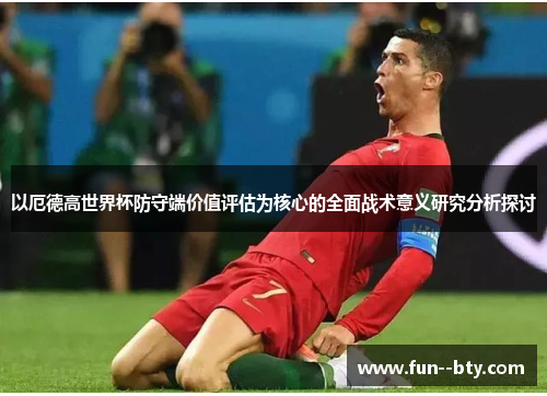 以厄德高世界杯防守端价值评估为核心的全面战术意义研究分析探讨 以厄德高世界杯防守端价值评估为核心的全面战术意义研究分析探讨