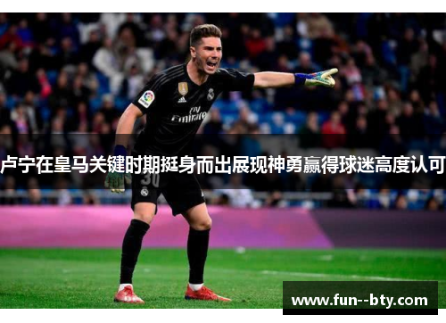 卢宁在皇马关键时期挺身而出展现神勇赢得球迷高度认可