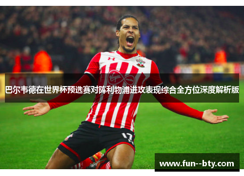 巴尔韦德在世界杯预选赛对阵利物浦进攻表现综合全方位深度解析版 巴尔韦德在世界杯预选赛对阵利物浦进攻表现综合全方位深度解析版