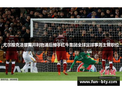 尤尔根克洛普离开利物浦后接手红牛集团全球足球事务主管职位