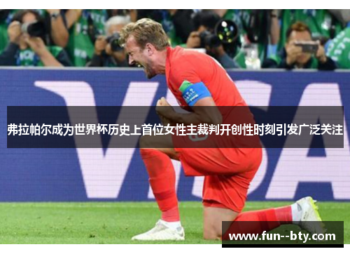 弗拉帕尔成为世界杯历史上首位女性主裁判开创性时刻引发广泛关注 弗拉帕尔成为世界杯历史上首位女性主裁判开创性时刻引发广泛关注