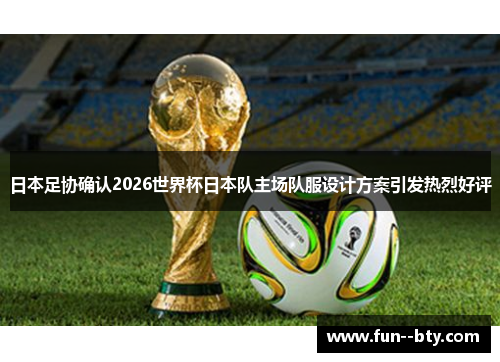 日本足协确认2026世界杯日本队主场队服设计方案引发热烈好评