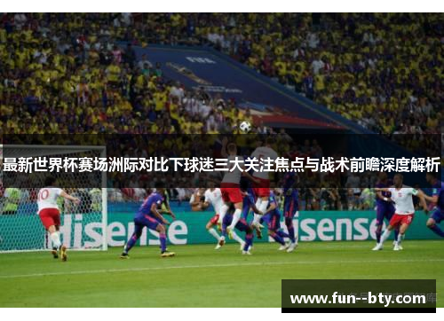 最新世界杯赛场洲际对比下球迷三大关注焦点与战术前瞻深度解析