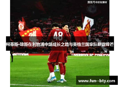 柯蒂斯·琼斯在利物浦中场成长之路与英格兰国家队崭露锋芒 柯蒂斯·琼斯在利物浦中场成长之路与英格兰国家队崭露锋芒