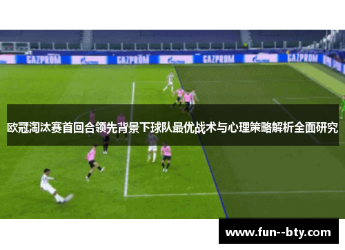 欧冠淘汰赛首回合领先背景下球队最优战术与心理策略解析全面研究 欧冠淘汰赛首回合领先背景下球队最优战术与心理策略解析全面研究