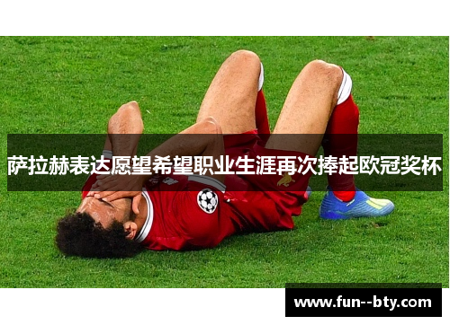 萨拉赫表达愿望希望职业生涯再次捧起欧冠奖杯 萨拉赫表达愿望希望职业生涯再次捧起欧冠奖杯